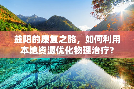 益阳的康复之路，如何利用本地资源优化物理治疗？
