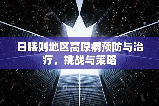 日喀则地区高原病预防与治疗，挑战与策略