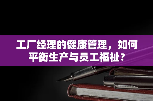 工厂经理的健康管理，如何平衡生产与员工福祉？