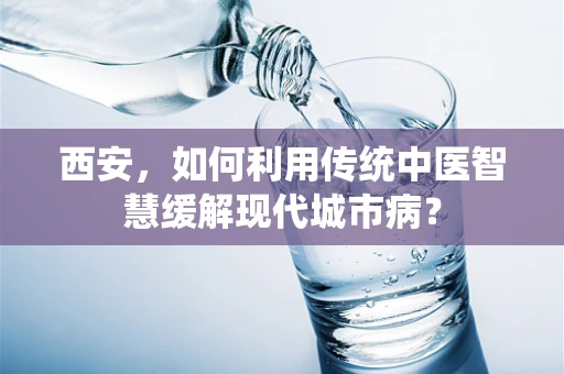西安，如何利用传统中医智慧缓解现代城市病？