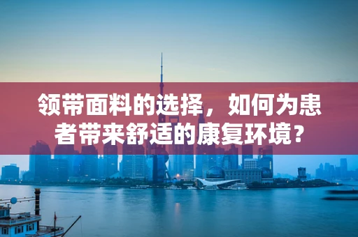 领带面料的选择，如何为患者带来舒适的康复环境？