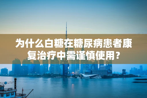 为什么白糖在糖尿病患者康复治疗中需谨慎使用？