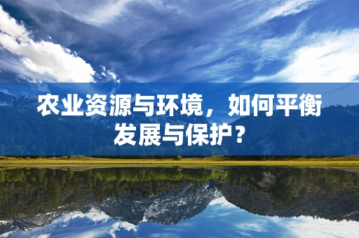 农业资源与环境，如何平衡发展与保护？