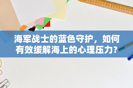 海军战士的蓝色守护，如何有效缓解海上的心理压力？