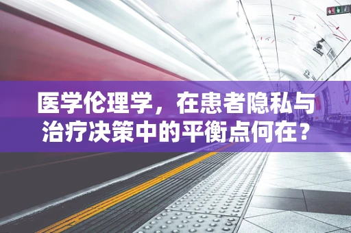 医学伦理学，在患者隐私与治疗决策中的平衡点何在？