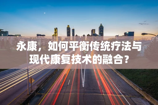 永康，如何平衡传统疗法与现代康复技术的融合？