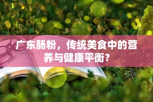 广东肠粉，传统美食中的营养与健康平衡？