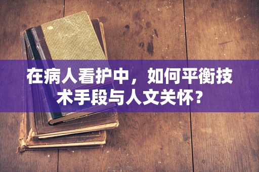 在病人看护中，如何平衡技术手段与人文关怀？