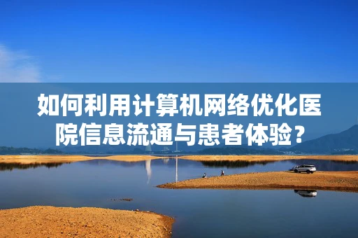 如何利用计算机网络优化医院信息流通与患者体验？