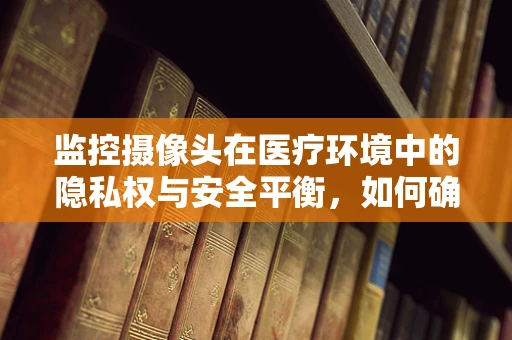 监控摄像头在医疗环境中的隐私权与安全平衡，如何确保患者隐私与公共安全的和谐共存？
