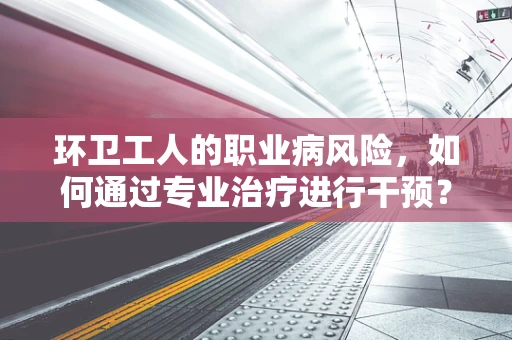 环卫工人的职业病风险，如何通过专业治疗进行干预？