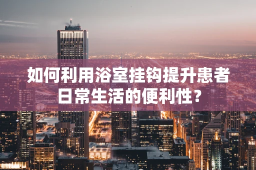 如何利用浴室挂钩提升患者日常生活的便利性？