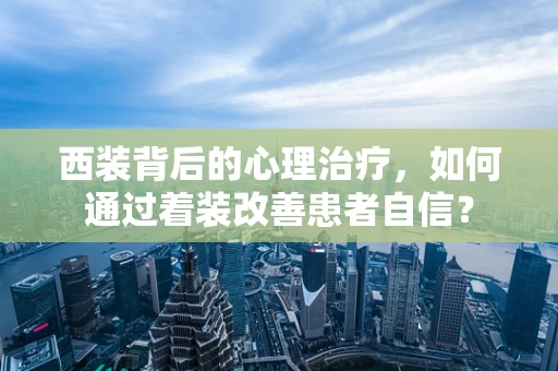 西装背后的心理治疗，如何通过着装改善患者自信？