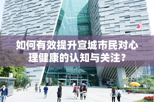如何有效提升宣城市民对心理健康的认知与关注？