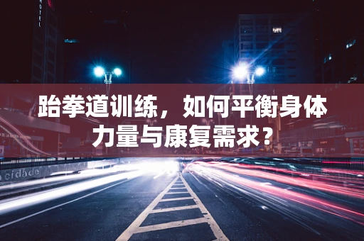 跆拳道训练，如何平衡身体力量与康复需求？