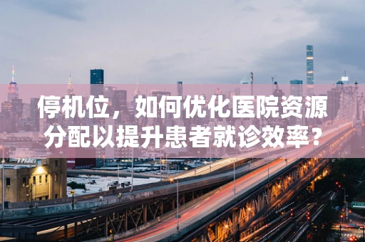 停机位，如何优化医院资源分配以提升患者就诊效率？