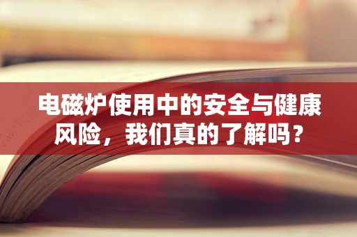 电磁炉使用中的安全与健康风险，我们真的了解吗？