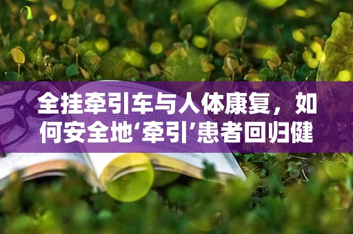 全挂牵引车与人体康复，如何安全地‘牵引’患者回归健康之路？