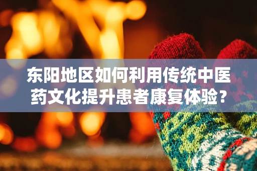 东阳地区如何利用传统中医药文化提升患者康复体验？