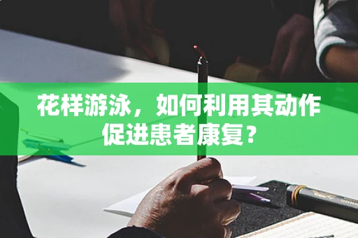 花样游泳，如何利用其动作促进患者康复？
