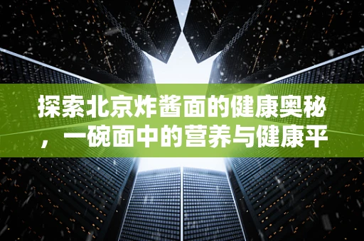 探索北京炸酱面的健康奥秘，一碗面中的营养与健康平衡
