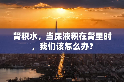 肾积水，当尿液积在肾里时，我们该怎么办？