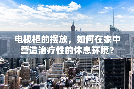 电视柜的摆放，如何在家中营造治疗性的休息环境？