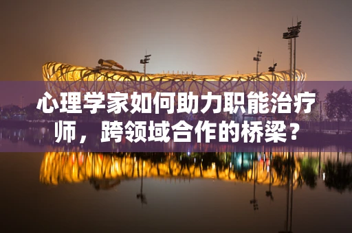 心理学家如何助力职能治疗师，跨领域合作的桥梁？