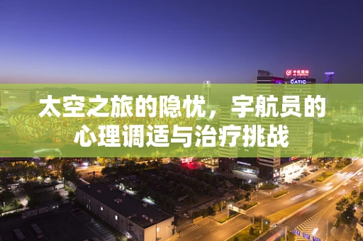太空之旅的隐忧，宇航员的心理调适与治疗挑战