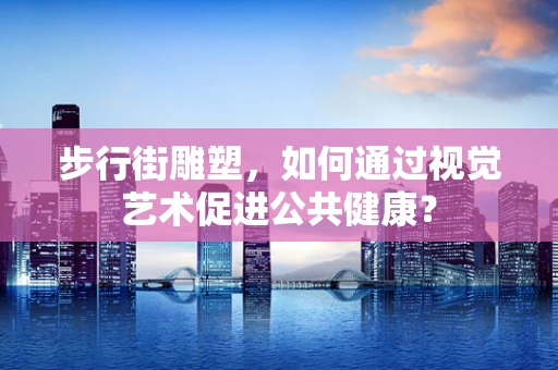 步行街雕塑，如何通过视觉艺术促进公共健康？
