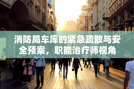 消防局车库的紧急疏散与安全预案，职能治疗师视角