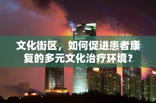 文化街区，如何促进患者康复的多元文化治疗环境？