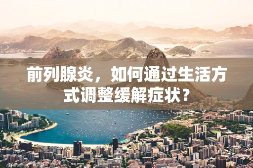 前列腺炎，如何通过生活方式调整缓解症状？