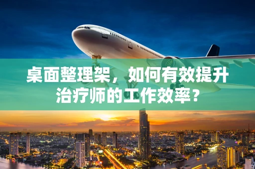桌面整理架，如何有效提升治疗师的工作效率？