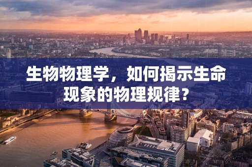 生物物理学，如何揭示生命现象的物理规律？