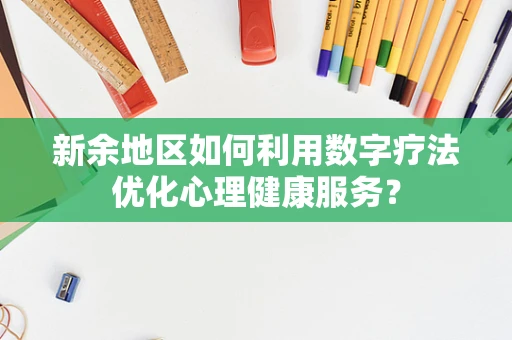 新余地区如何利用数字疗法优化心理健康服务？