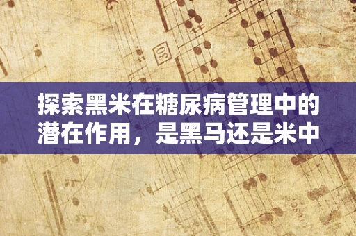探索黑米在糖尿病管理中的潜在作用，是黑马还是米中瑰宝？