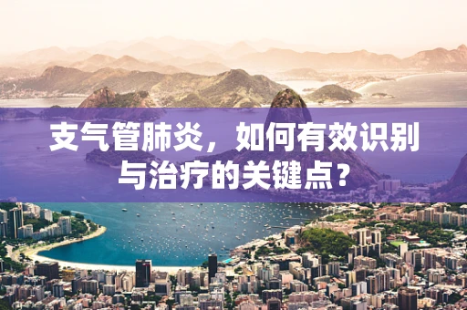 支气管肺炎，如何有效识别与治疗的关键点？