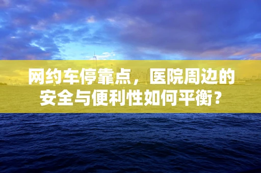 网约车停靠点，医院周边的安全与便利性如何平衡？