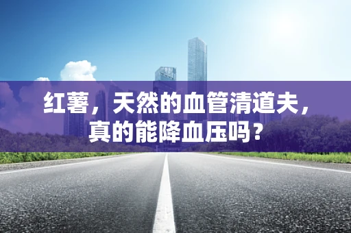 红薯，天然的血管清道夫，真的能降血压吗？