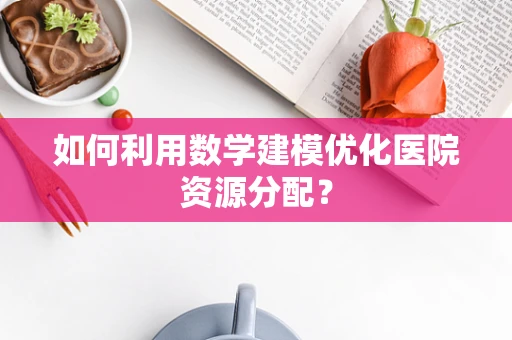 如何利用数学建模优化医院资源分配？