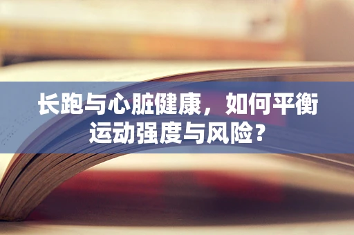 长跑与心脏健康，如何平衡运动强度与风险？