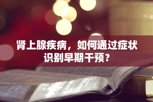 肾上腺疾病，如何通过症状识别早期干预？