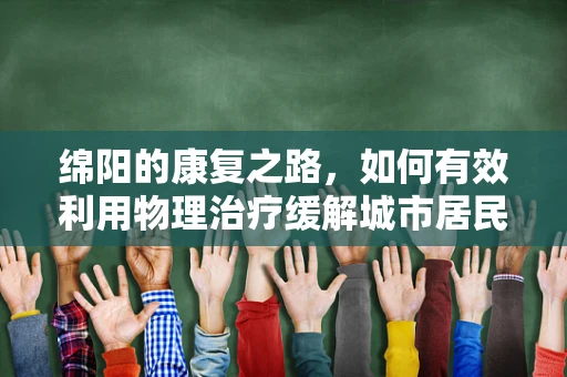 绵阳的康复之路，如何有效利用物理治疗缓解城市居民的慢性疼痛？