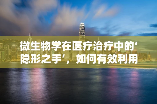 微生物学在医疗治疗中的‘隐形之手’，如何有效利用微生物平衡促进患者康复？