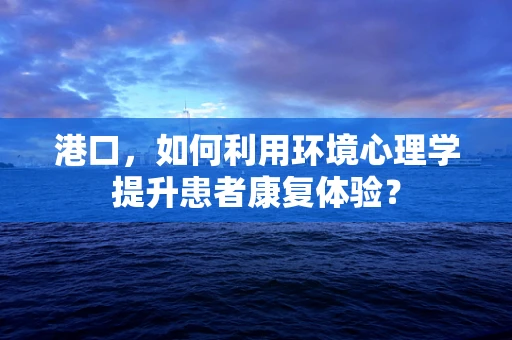 港口，如何利用环境心理学提升患者康复体验？