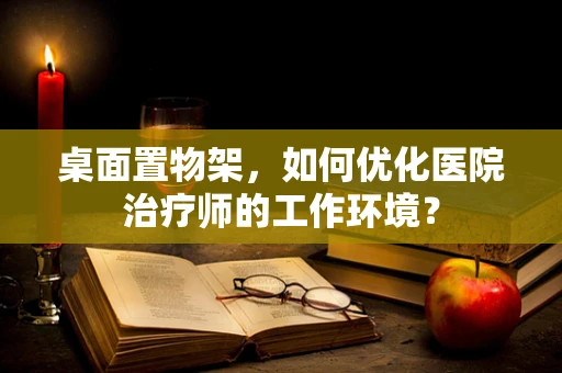 桌面置物架，如何优化医院治疗师的工作环境？