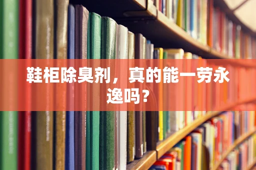 鞋柜除臭剂，真的能一劳永逸吗？