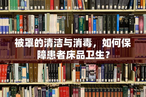 被罩的清洁与消毒，如何保障患者床品卫生？