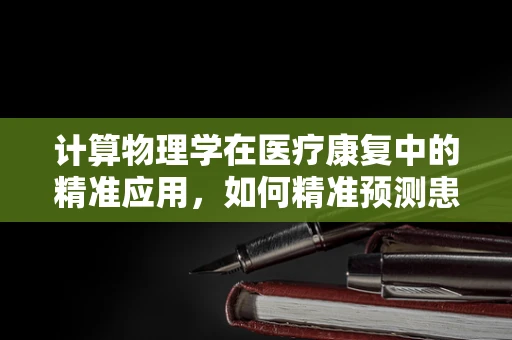 计算物理学在医疗康复中的精准应用，如何精准预测患者康复进程？